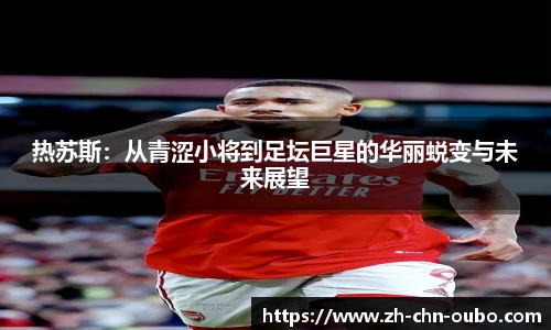 热苏斯：从青涩小将到足坛巨星的华丽蜕变与未来展望